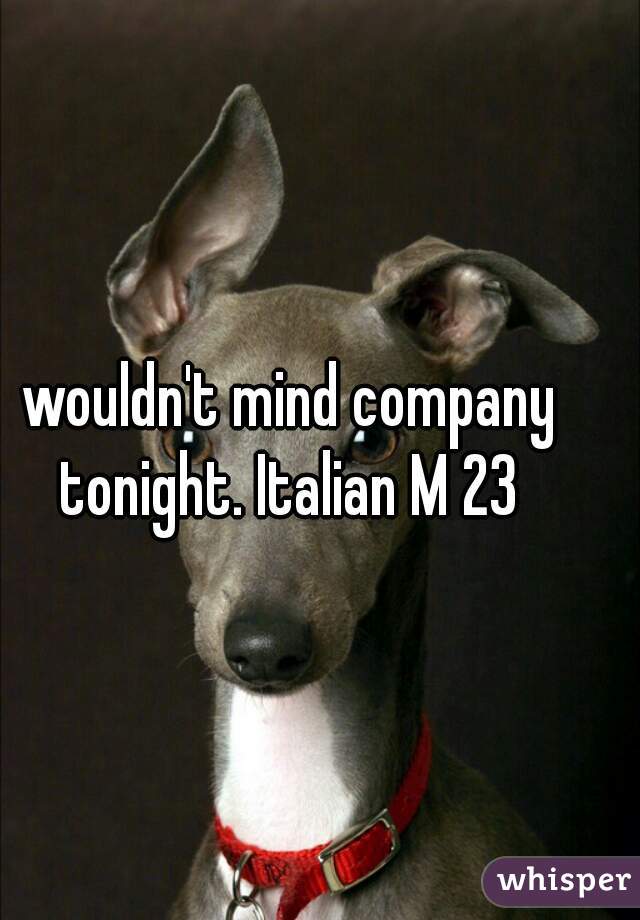 wouldn't mind company tonight. Italian M 23 
