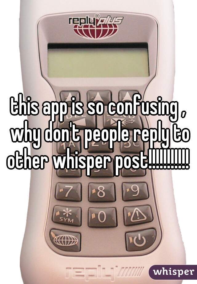 this app is so confusing , why don't people reply to other whisper post!!!!!!!!!!! 