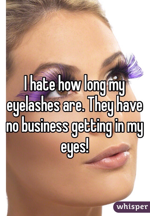 I hate how long my eyelashes are. They have no business getting in my eyes! 