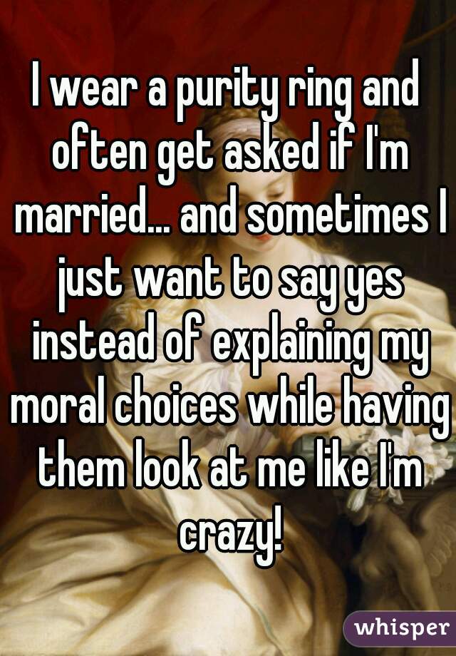 I wear a purity ring and often get asked if I'm married... and sometimes I just want to say yes instead of explaining my moral choices while having them look at me like I'm crazy!