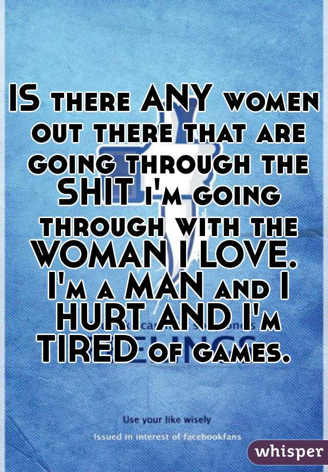 IS there ANY women out there that are going through the SHIT i'm going through with the WOMAN I LOVE.  I'm a MAN and I HURT AND I'm TIRED of games. 