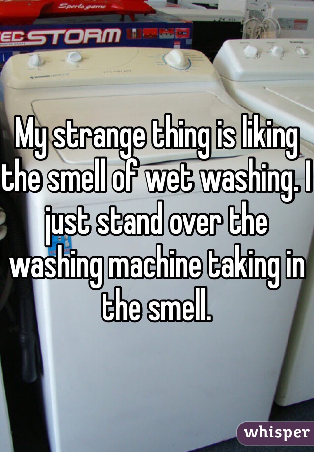 My strange thing is liking the smell of wet washing. I just stand over the washing machine taking in the smell.