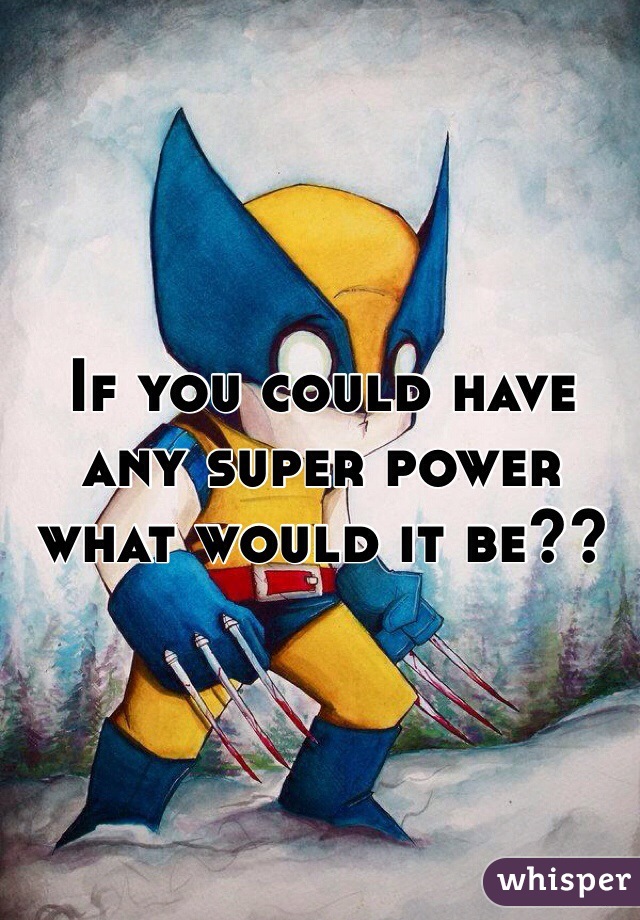 If you could have any super power what would it be??