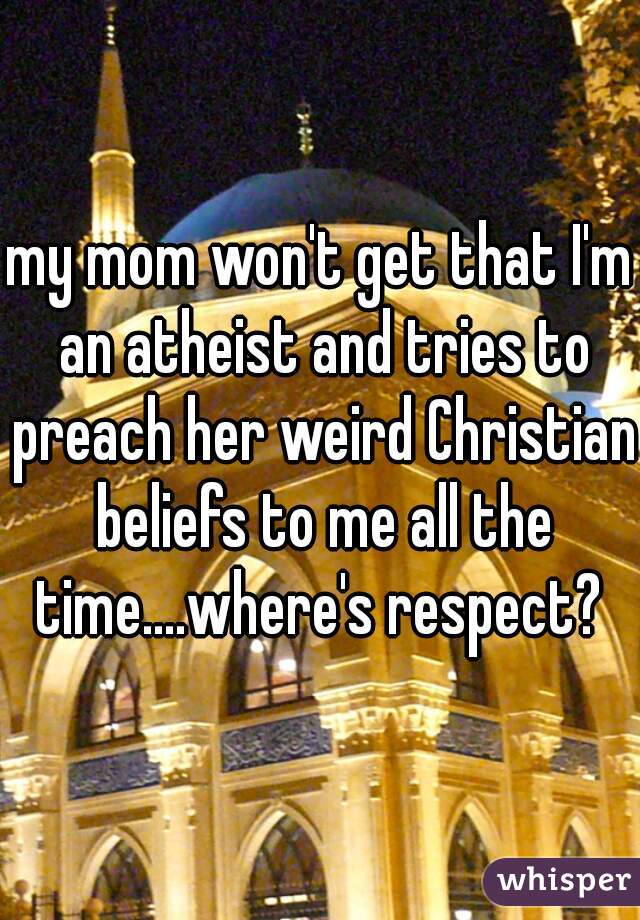 my mom won't get that I'm an atheist and tries to preach her weird Christian beliefs to me all the time....where's respect? 