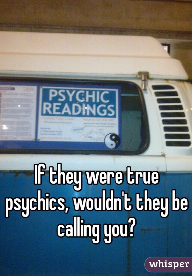 If they were true psychics, wouldn't they be calling you?