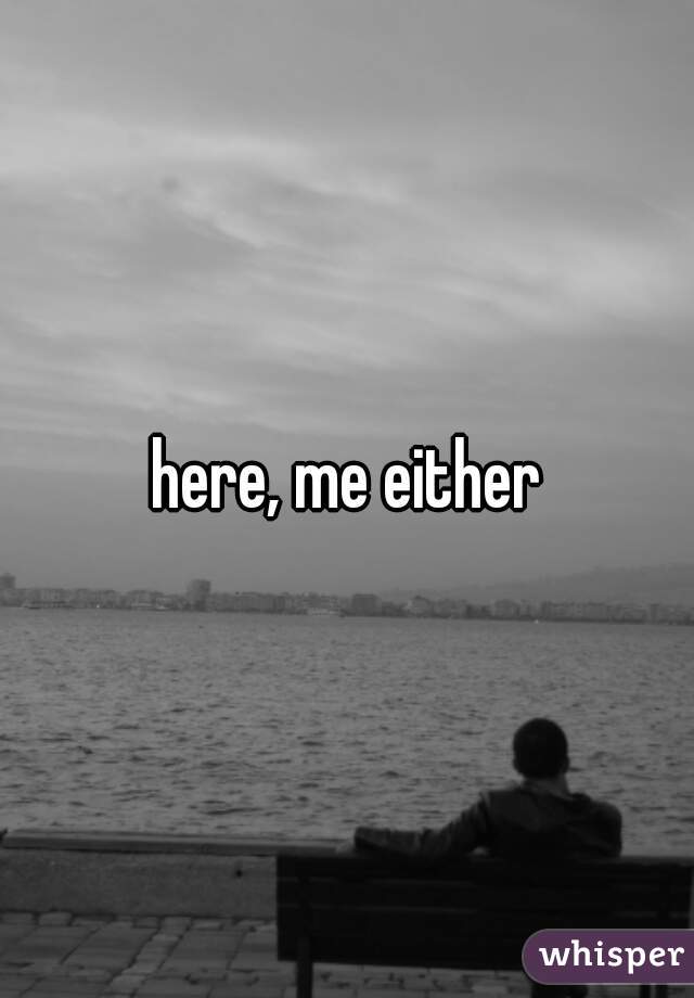 here, me either