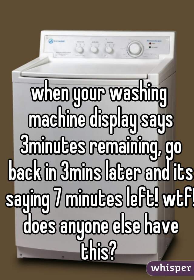 when your washing machine display says 3minutes remaining, go back in 3mins later and its saying 7 minutes left! wtf! does anyone else have this? 