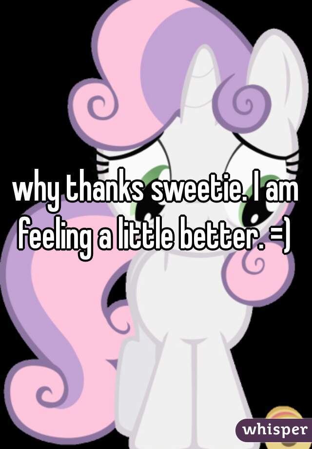 why thanks sweetie. I am feeling a little better. =) 