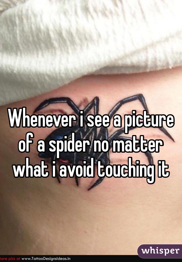 Whenever i see a picture of a spider no matter what i avoid touching it 