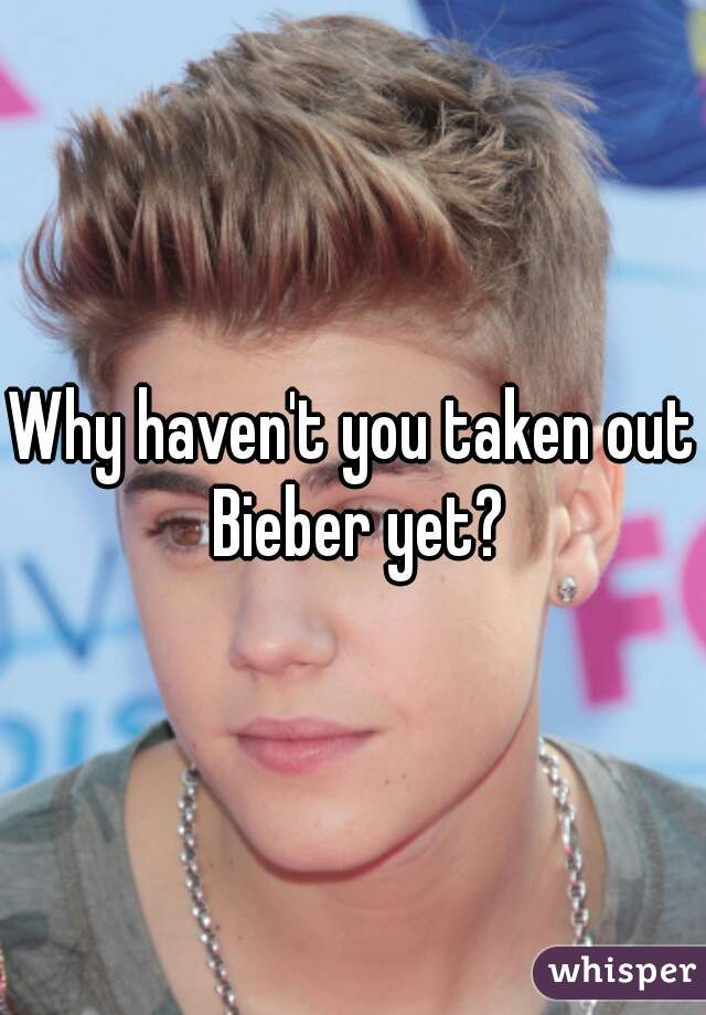 Why haven't you taken out Bieber yet?