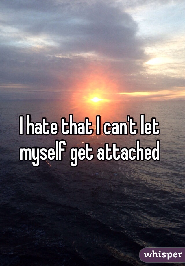 I hate that I can't let myself get attached 