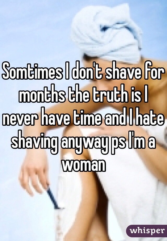 Somtimes I don't shave for months the truth is I never have time and I hate shaving anyway ps I'm a woman 