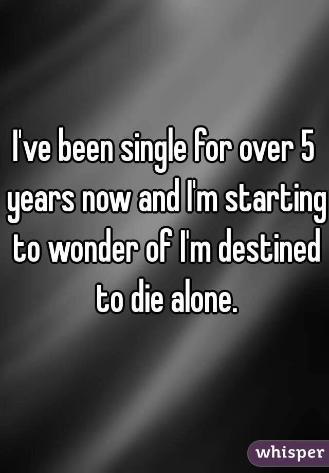 I've been single for over 5 years now and I'm starting to wonder of I'm destined to die alone.
