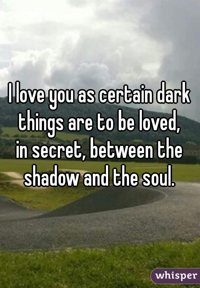 I love you as certain dark things are to be loved, 
in secret, between the shadow and the soul. 