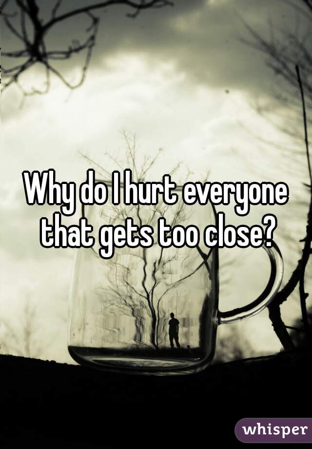 Why do I hurt everyone that gets too close?