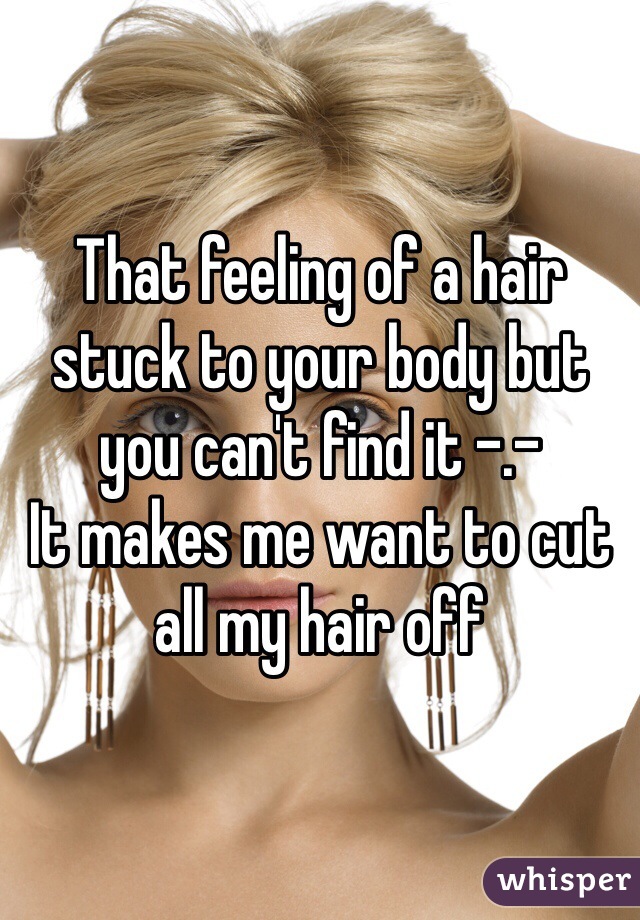 That feeling of a hair stuck to your body but you can't find it -.- 
It makes me want to cut all my hair off 