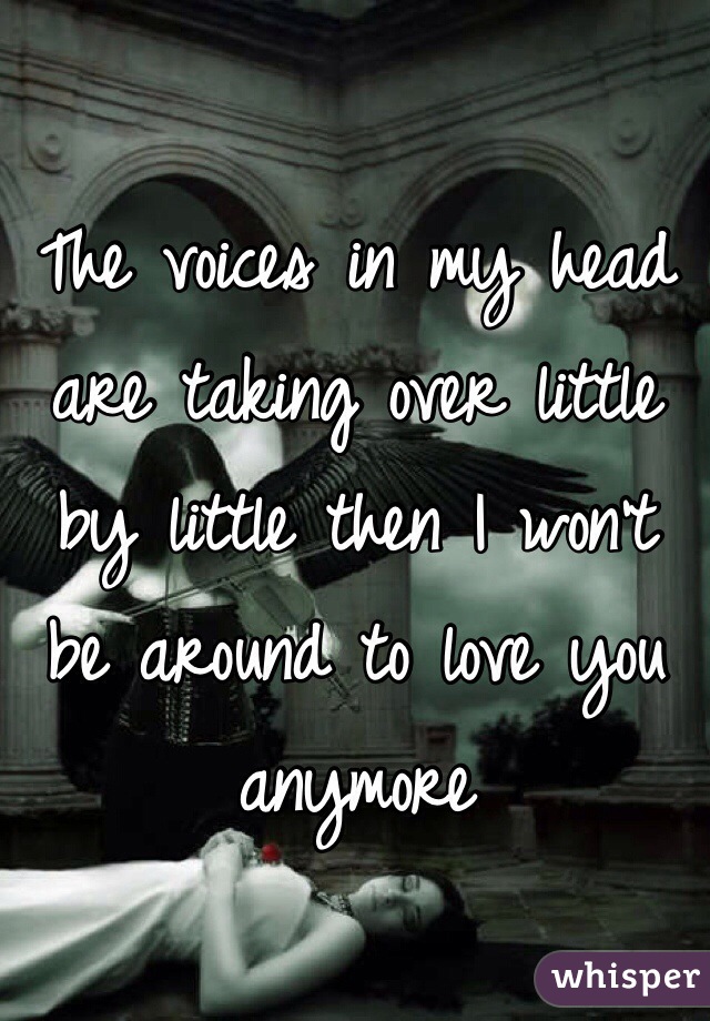 The voices in my head are taking over little by little then I won't be around to love you anymore