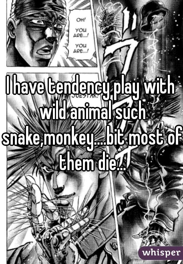 I have tendency play with wild animal such snake,monkey....bit most of them die...