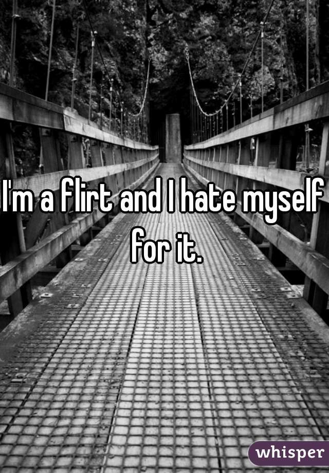 I'm a flirt and I hate myself for it.
