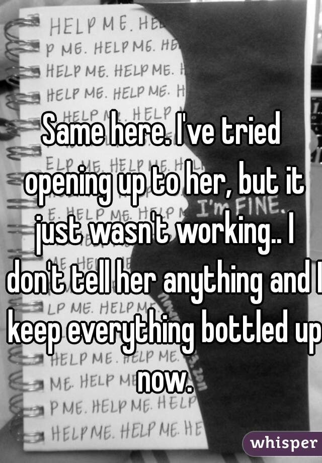 Same here. I've tried opening up to her, but it just wasn't working.. I don't tell her anything and I keep everything bottled up now.
