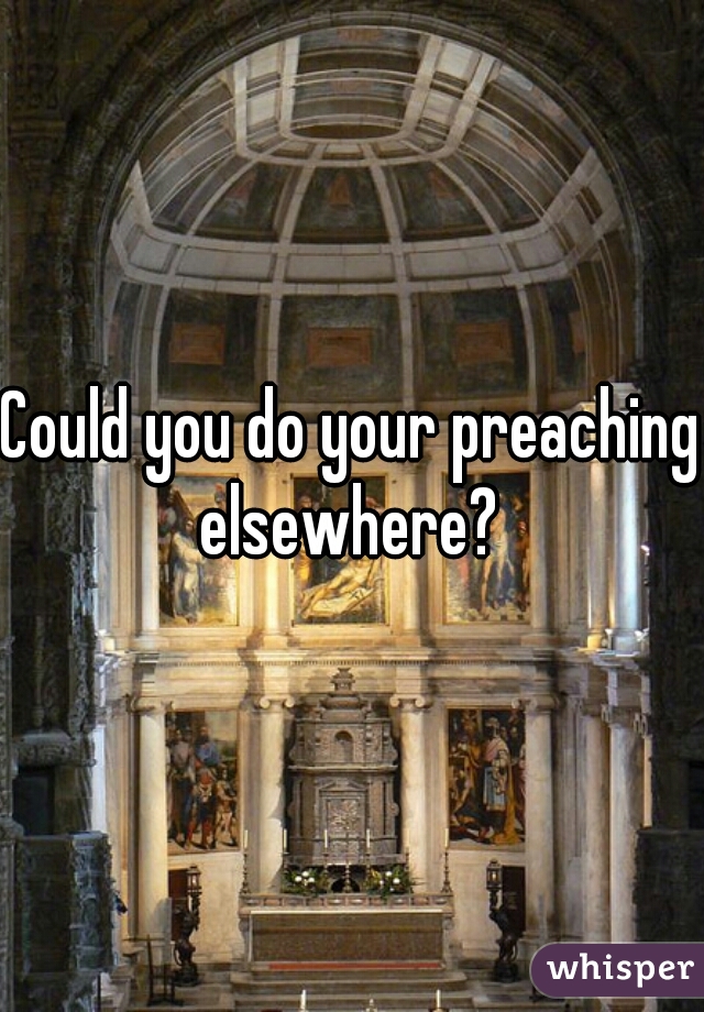 Could you do your preaching elsewhere? 