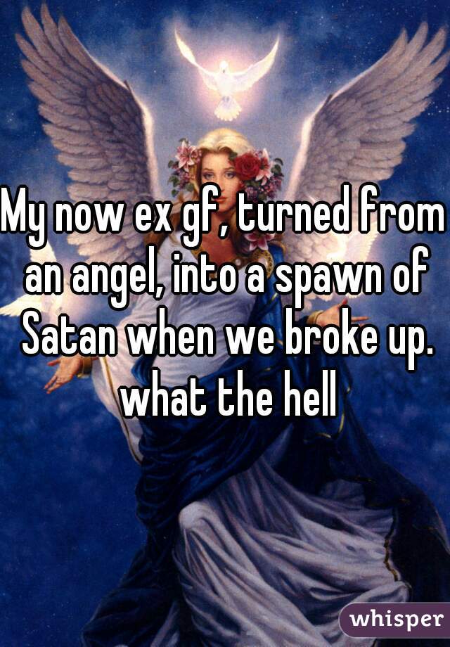 My now ex gf, turned from an angel, into a spawn of Satan when we broke up. what the hell