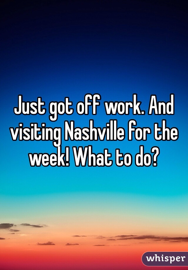 Just got off work. And visiting Nashville for the week! What to do?