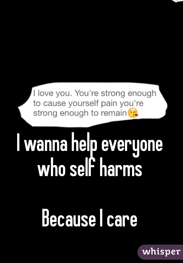 I wanna help everyone who self harms

Because I care 