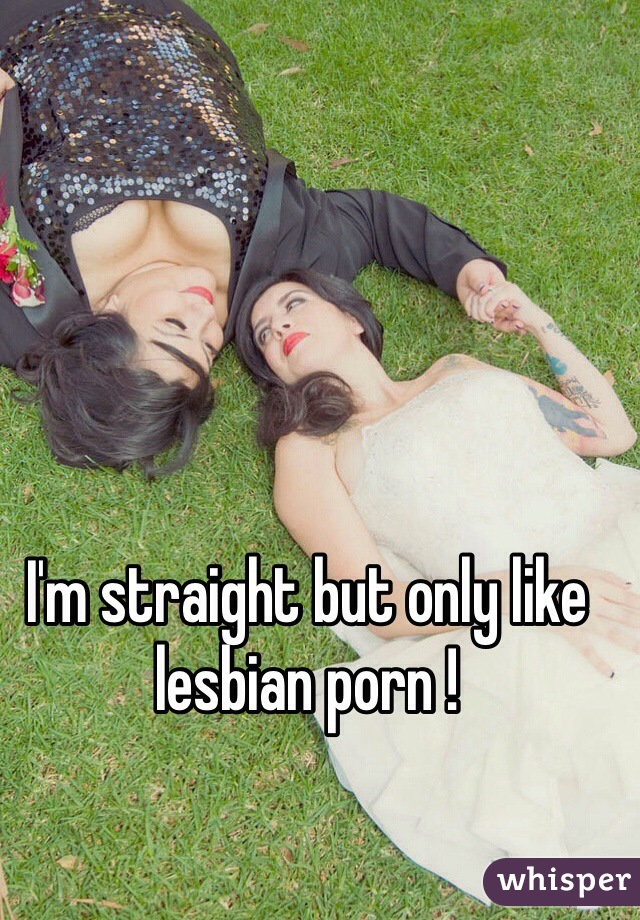 I'm straight but only like lesbian porn !