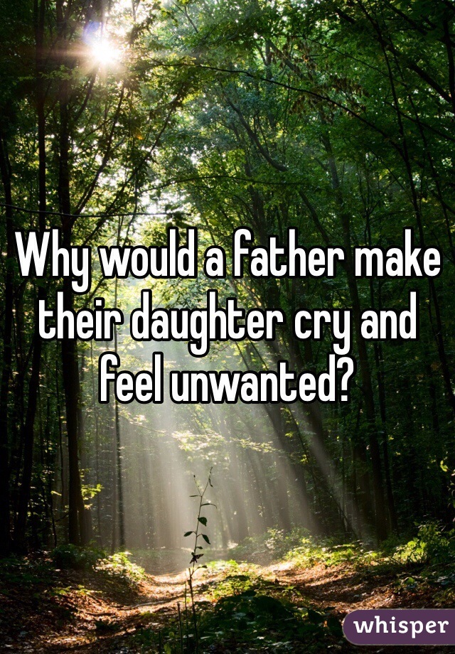 Why would a father make their daughter cry and feel unwanted?