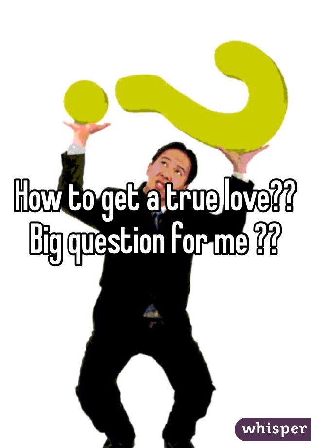 How to get a true love?? Big question for me ??