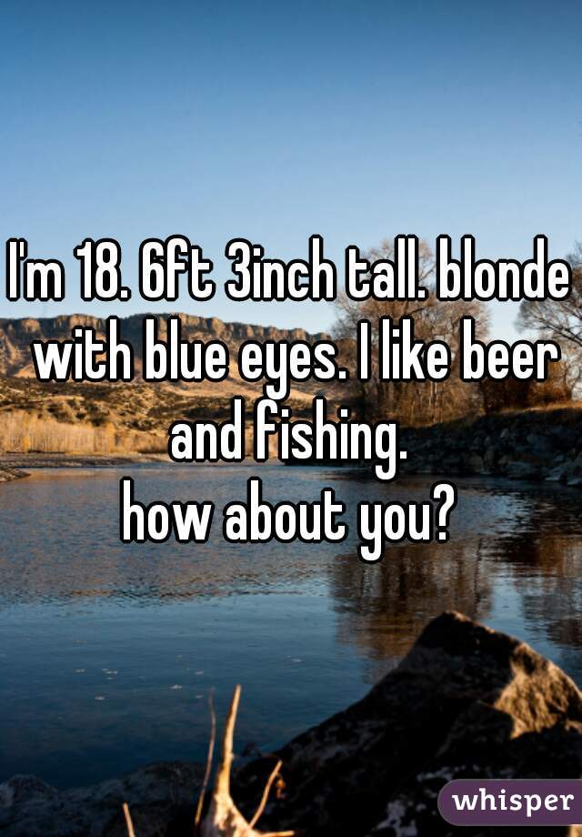 I'm 18. 6ft 3inch tall. blonde with blue eyes. I like beer and fishing. 

how about you?