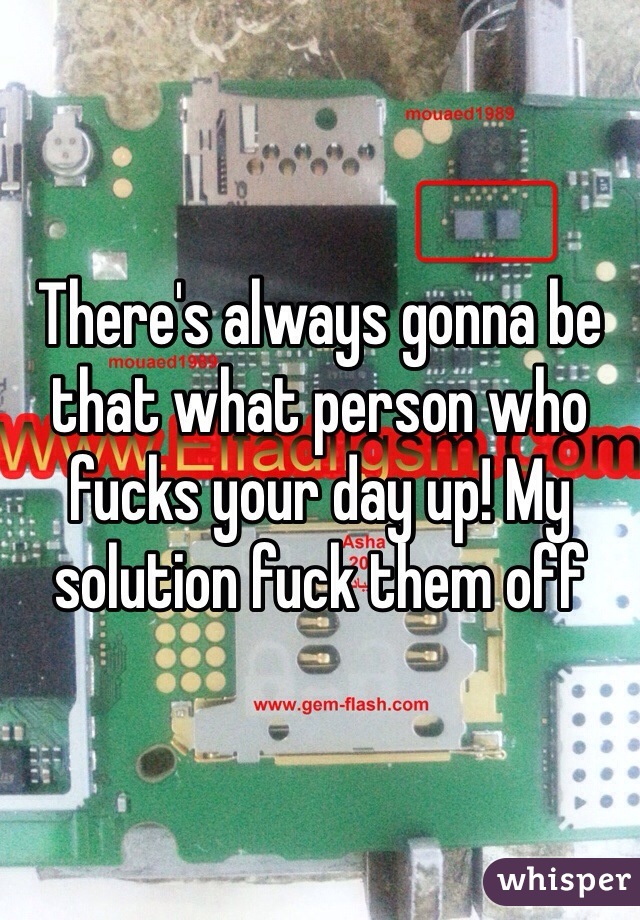 There's always gonna be that what person who fucks your day up! My solution fuck them off