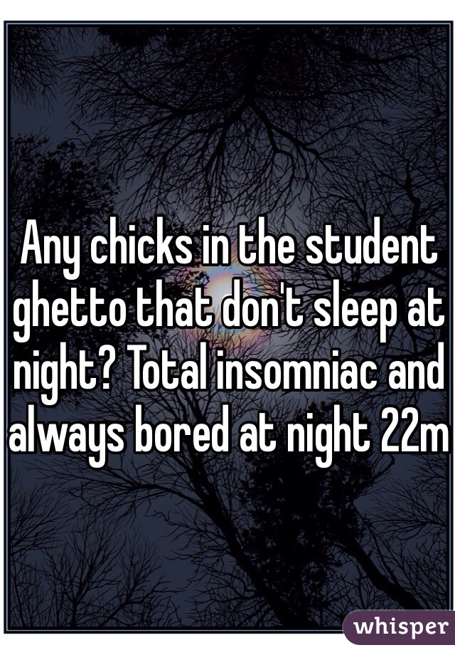 Any chicks in the student ghetto that don't sleep at night? Total insomniac and always bored at night 22m