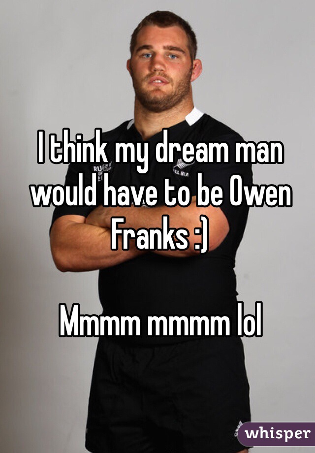 I think my dream man would have to be Owen Franks :) 

Mmmm mmmm lol
