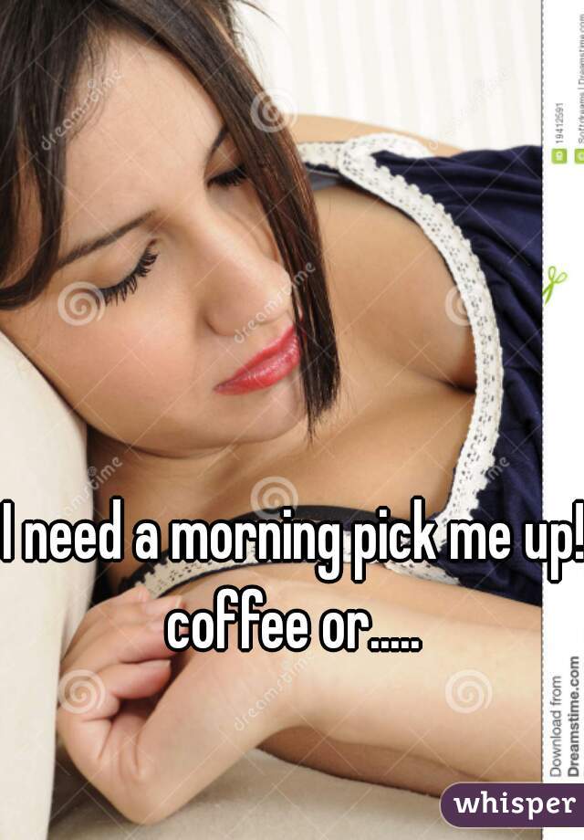 I need a morning pick me up!
coffee or.....