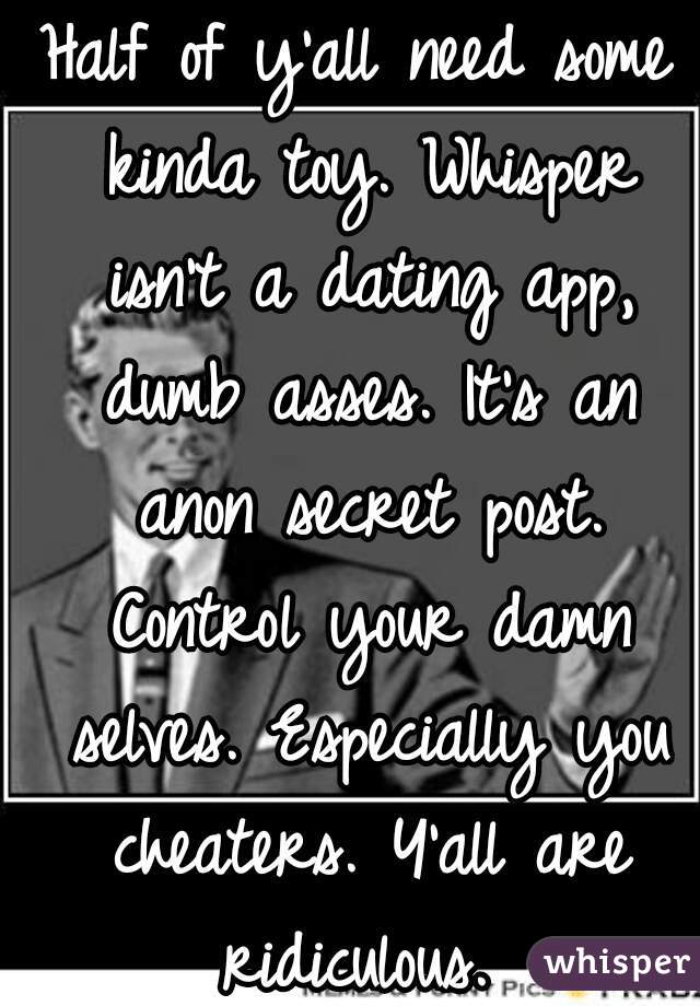 Half of y'all need some kinda toy. Whisper isn't a dating app, dumb asses. It's an anon secret post. Control your damn selves. Especially you cheaters. Y'all are ridiculous. 