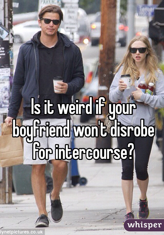 Is it weird if your boyfriend won't disrobe for intercourse?