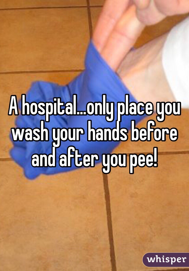 A hospital...only place you wash your hands before and after you pee!