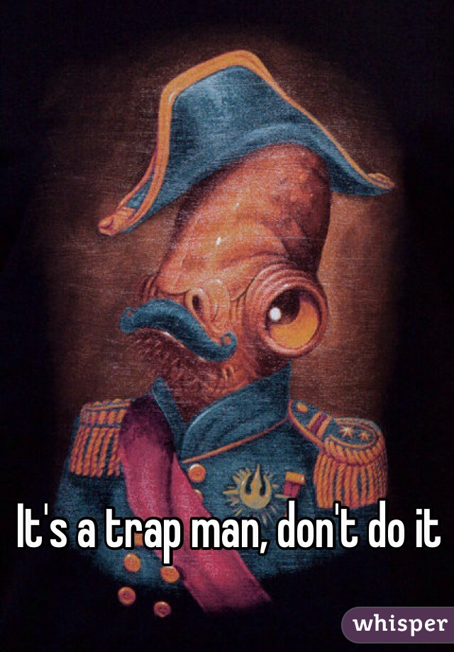 It's a trap man, don't do it