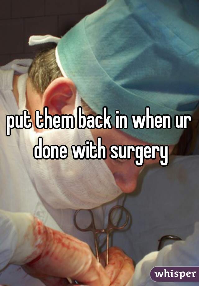 put them back in when ur done with surgery
