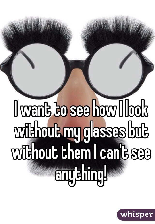 I want to see how I look without my glasses but without them I can't see anything!