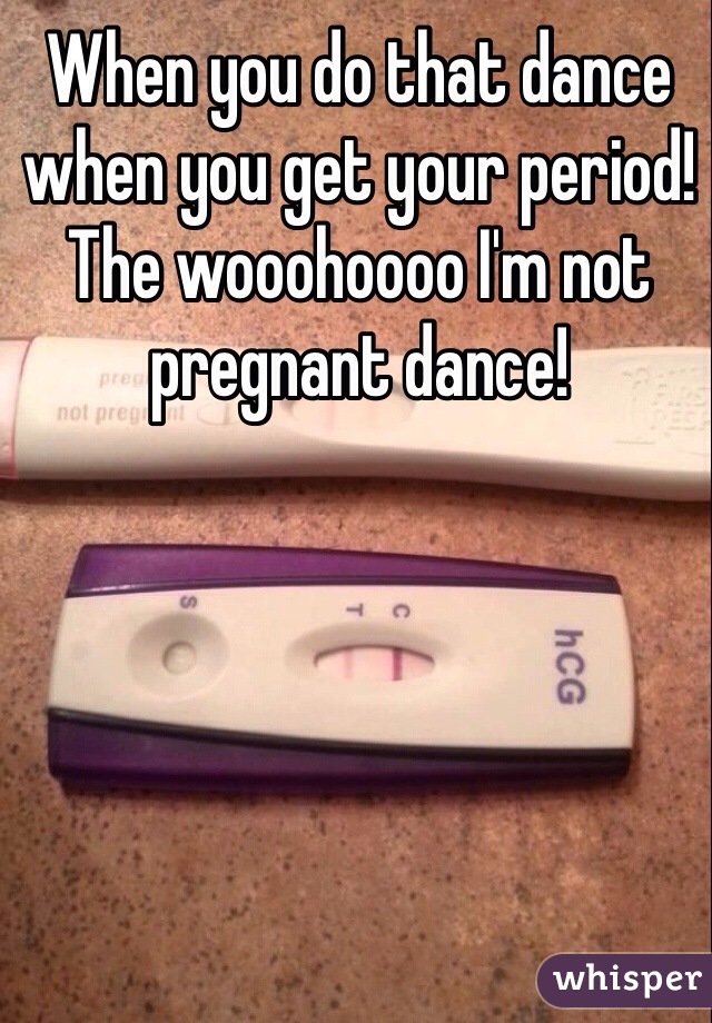 When you do that dance when you get your period! The wooohoooo I'm not pregnant dance! 