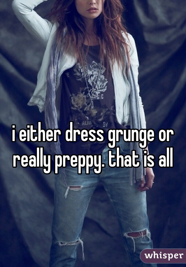 i either dress grunge or really preppy. that is all
