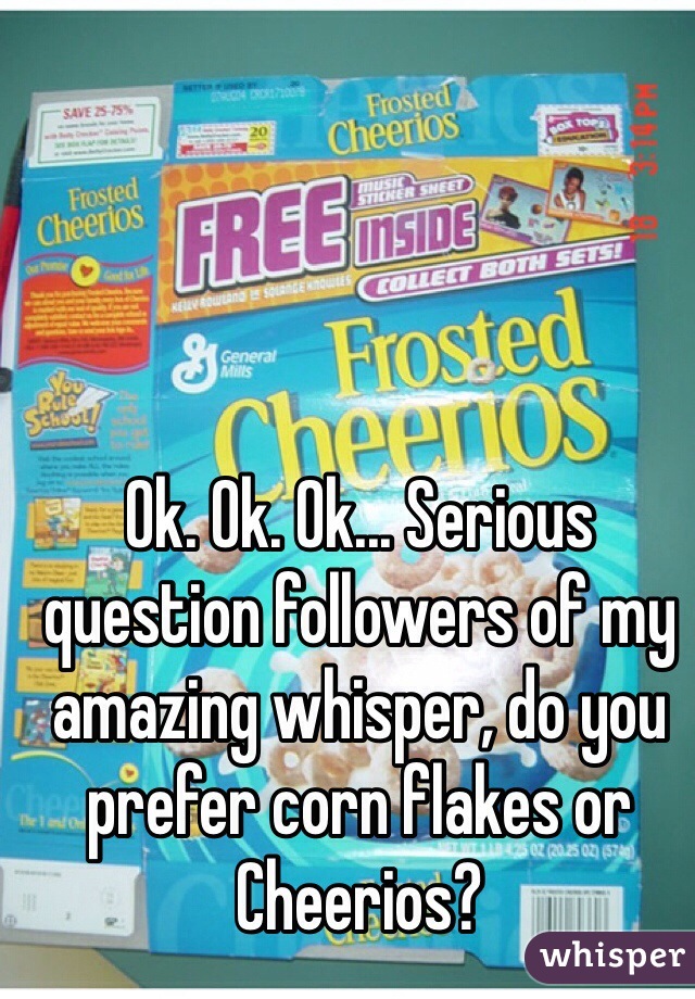Ok. Ok. Ok... Serious question followers of my amazing whisper, do you prefer corn flakes or Cheerios? 