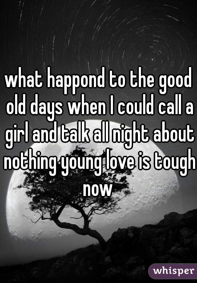what happond to the good old days when I could call a girl and talk all night about nothing young love is tough now 