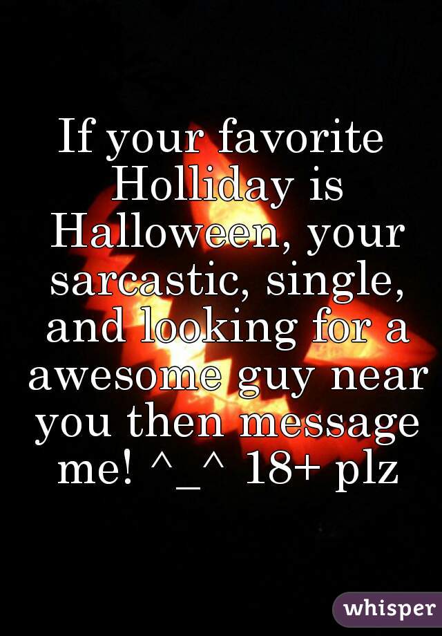 If your favorite Holliday is Halloween, your sarcastic, single, and looking for a awesome guy near you then message me! ^_^ 18+ plz