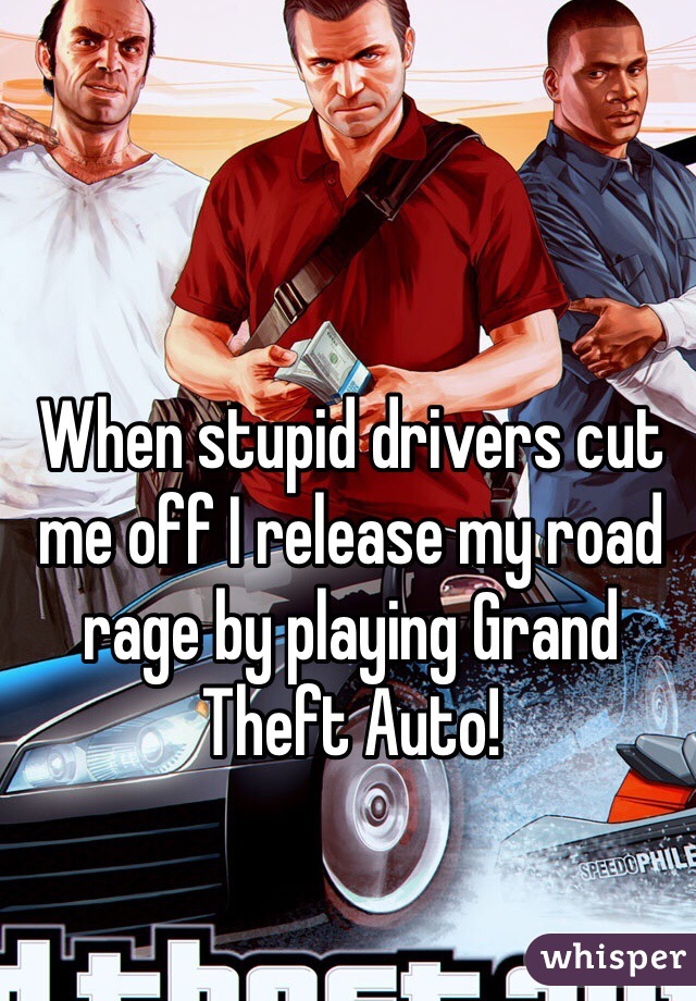 When stupid drivers cut me off I release my road rage by playing Grand Theft Auto! 
