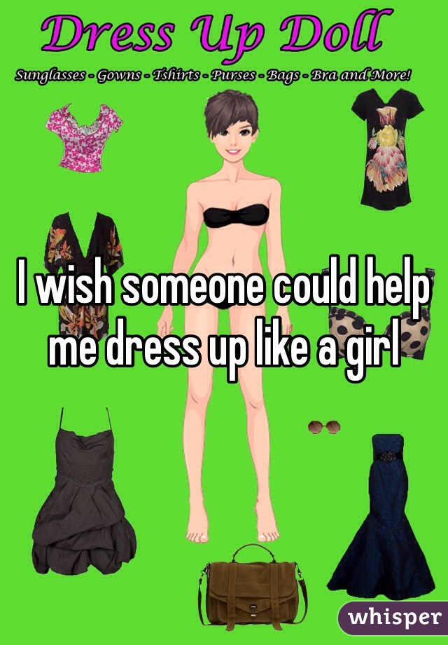 I wish someone could help me dress up like a girl