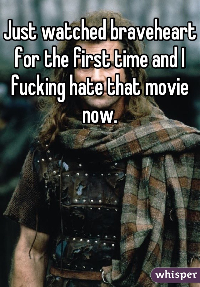 Just watched braveheart for the first time and I fucking hate that movie now.